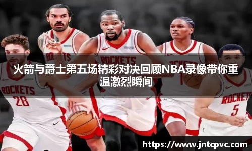 火箭与爵士第五场精彩对决回顾NBA录像带你重温激烈瞬间